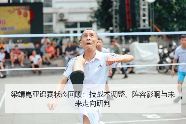 梁靖崑亚锦赛状态回暖：技战术调整、阵容影响与未来走向研判