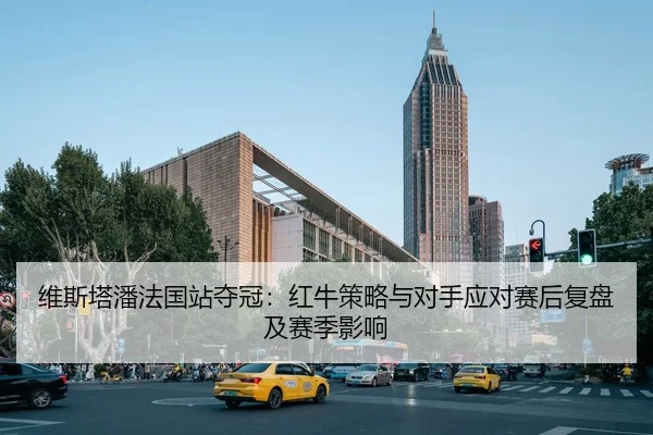 维斯塔潘法国站夺冠：红牛策略与对手应对赛后复盘及赛季影响
