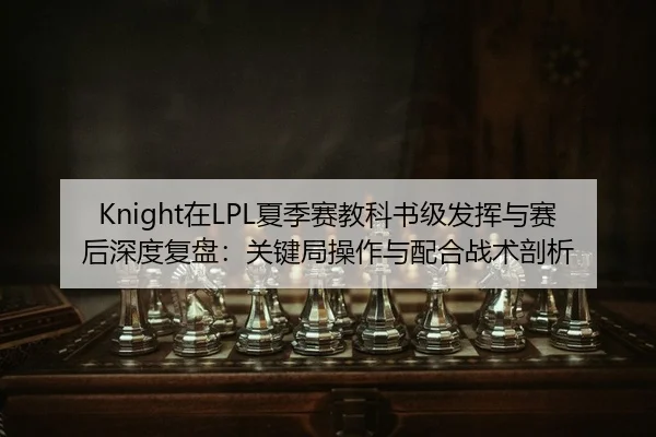 Knight在LPL夏季赛教科书级发挥与赛后深度复盘：关键局操作与配合战术剖析